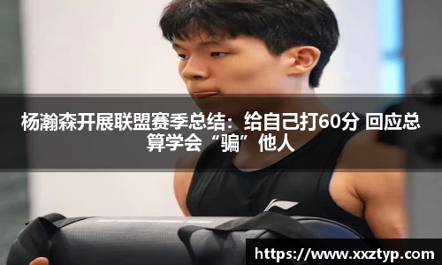 杨瀚森开展联盟赛季总结：给自己打60分 回应总算学会“骗”他人