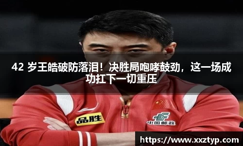 42 岁王皓破防落泪！决胜局咆哮鼓劲，这一场成功扛下一切重压