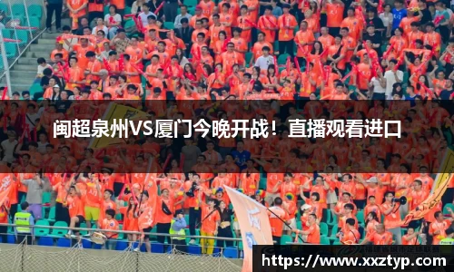 闽超泉州VS厦门今晚开战！直播观看进口